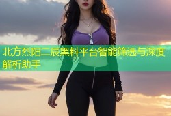 北方烈阳二辰黑料平台智能筛选与深度解析助手