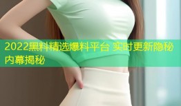 2022黑料精选爆料平台 实时更新隐秘内幕揭秘