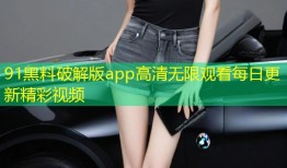 91黑料破解版app高清无限观看每日更新精彩视频