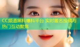 CC频道黑料爆料平台 实时匿名投稿与热门互动聚焦