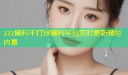 zzz黑料不打烊爆料平台实时更新精彩内幕