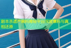 剧本杀遗产黑料揭秘平台深度爆料与真相还原