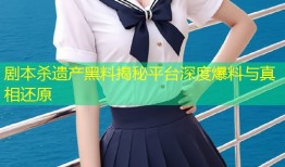 剧本杀遗产黑料揭秘平台深度爆料与真相还原