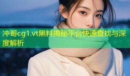 冲哥cg1.vt黑料揭秘平台快速查找与深度解析