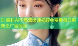 91黑料APP高清极速视频免费看每日更新无广告体验