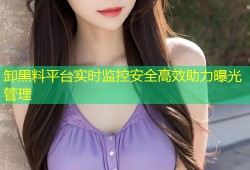 卸黑料平台实时监控安全高效助力曝光管理