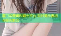 厦门华美黑料曝光平台 实时揭示真相与投诉聚合