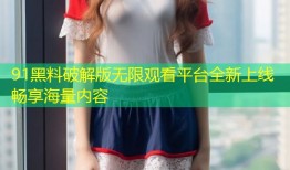 91黑料破解版无限观看平台全新上线畅享海量内容