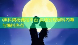 i黑料揭秘真相平台 快速发现黑料内幕与爆料热点
