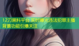 12刀黑料平台 实时曝光违法犯罪主播背景功能引爆关注