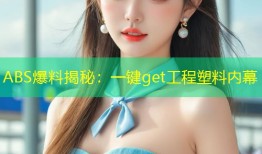 ABS爆料揭秘：一键get工程塑料内幕