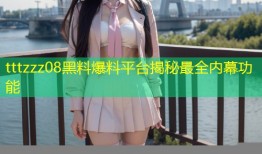 tttzzz08黑料爆料平台揭秘最全内幕功能