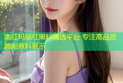 南红玛瑙红黑料精选平台 专注高品质雕刻原料展示