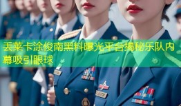 丢莱卡涂俊南黑料曝光平台揭秘乐队内幕吸引眼球