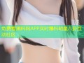 免费看黑料网APP实时爆料明星八卦互动社区