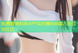 免费看黑料网APP实时爆料明星八卦互动社区