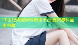 20世纪美国黑料揭秘平台 真实爆料直击内幕