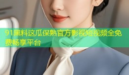 91黑料这瓜保熟官方影视短视频全免费畅享平台