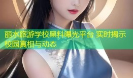 丽水旅游学校黑料曝光平台 实时揭示校园真相与动态