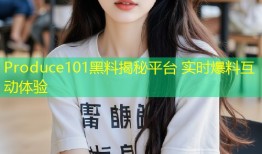 Produce101黑料揭秘平台 实时爆料互动体验