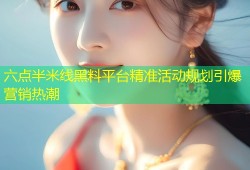 六点半米线黑料平台精准活动规划引爆营销热潮