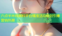 六点半米线黑料平台精准活动规划引爆营销热潮