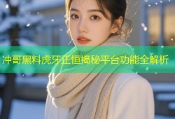 冲哥黑料虎牙正恒揭秘平台功能全解析