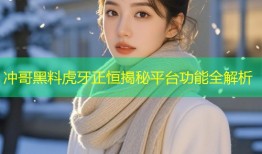 冲哥黑料虎牙正恒揭秘平台功能全解析