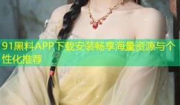 91黑料APP下载安装畅享海量资源与个性化推荐