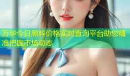 万华今日黑料价格实时查询平台助您精准把握市场动态