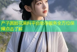 产子圆脸花黑料平台助孕服务全方位保障点击了解