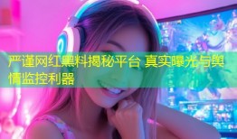 严谨网红黑料揭秘平台 真实曝光与舆情监控利器