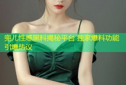 兜儿性感黑料揭秘平台 独家爆料功能引爆热议