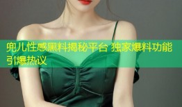 兜儿性感黑料揭秘平台 独家爆料功能引爆热议