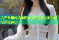 六甲番黑料揭秘潮汕民谣乐队独家内幕与文化传承