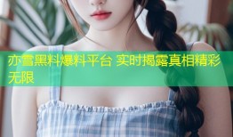 亦雪黑料爆料平台 实时揭露真相精彩无限