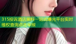315投诉酒店黑料一站式曝光平台实时维权查询点击举报