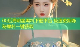 00后男明星黑料下载平台 极速更新隐秘爆料一键获取