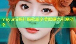 mayumi黑料揭秘超多美照曝光引爆网络
