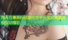 两人互爆黑料视频社交平台实时揭露真相互动精彩