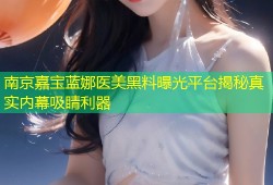 南京嘉宝蓝娜医美黑料曝光平台揭秘真实内幕吸睛利器