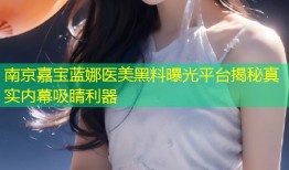 南京嘉宝蓝娜医美黑料曝光平台揭秘真实内幕吸睛利器