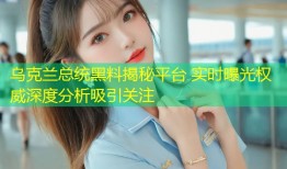 乌克兰总统黑料揭秘平台 实时曝光权威深度分析吸引关注