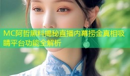 MC阿哲黑料揭秘直播内幕捞金真相吸睛平台功能全解析