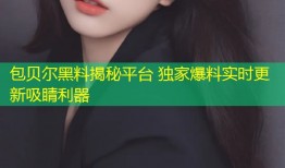 包贝尔黑料揭秘平台 独家爆料实时更新吸睛利器