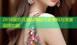 2016吴亦凡黑料揭秘平家爆料与深度追踪功能