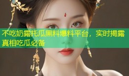 不吃奶露托瓜黑料爆料平台，实时揭露真相吃瓜必备
