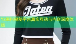Yz黑料揭秘平台真实互动与内容深度体验