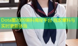 Dota圈2009黑料揭秘平台 独家爆料与实时更新体验