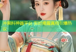 冲黑料神器平台 实时揭露真相引爆热议